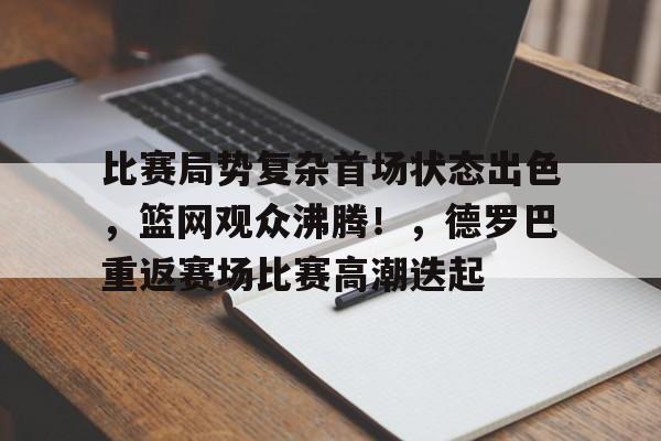 九游娱乐官方-关于比赛局势复杂首场状态出色,篮网观众沸腾!,德罗巴重返赛场比赛高潮迭起的信息