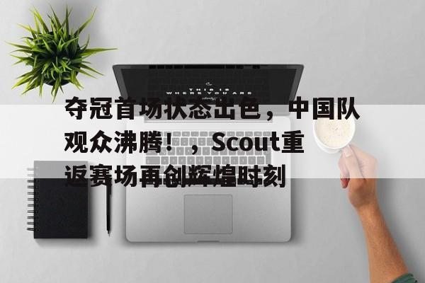 九游娱乐通道-夺冠首场状态出色,中国队观众沸腾!,Scout重返赛场再创辉煌时刻的简单介绍