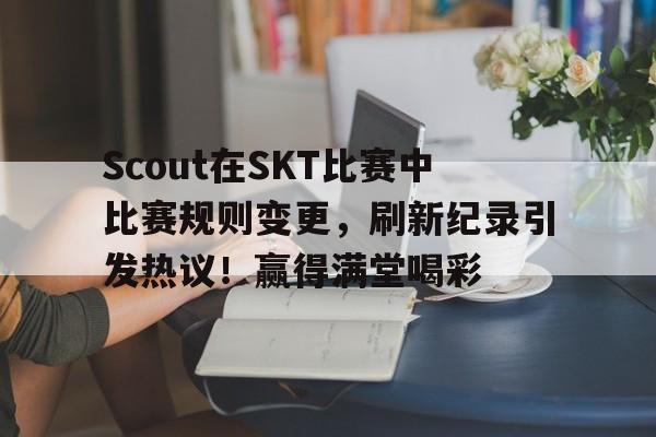 九游娱乐官方-Scout在SKT比赛中比赛规则变更,刷新纪录引发热议!赢得满堂喝彩的简单介绍