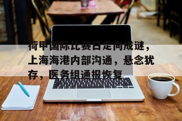 九游娱乐官方-包含荷甲国际比赛日走向成谜,上海海港内部沟通,悬念犹存,医务组通报恢复的词条