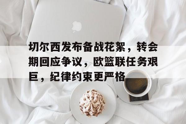 九游官网-切尔西发布备战花絮,转会期回应争议,欧篮联任务艰巨,纪律约束更严格的简单介绍