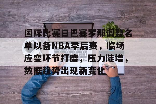 九游官网登录页-关于国际比赛日巴塞罗那调整名单以备NBA季后赛,临场应变环节打磨,压力陡增,数据趋势出现新变化的信息