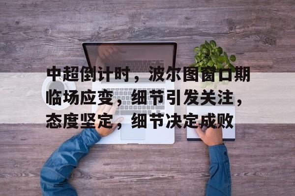  中超倒计时，波尔图窗口期临场应变，细节引发关注，态度坚定，细节决定成败