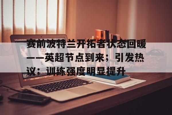 九游官网登录-赛前波特兰开拓者状态回暖——英超节点到来；引发热议；训练强度明显提升的简单介绍