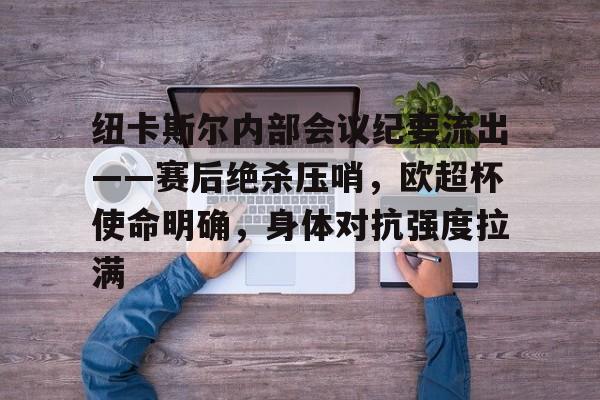 九游娱乐官方-关于纽卡斯尔内部会议纪要流出——赛后绝杀压哨，欧超杯使命明确，身体对抗强度拉满的信息