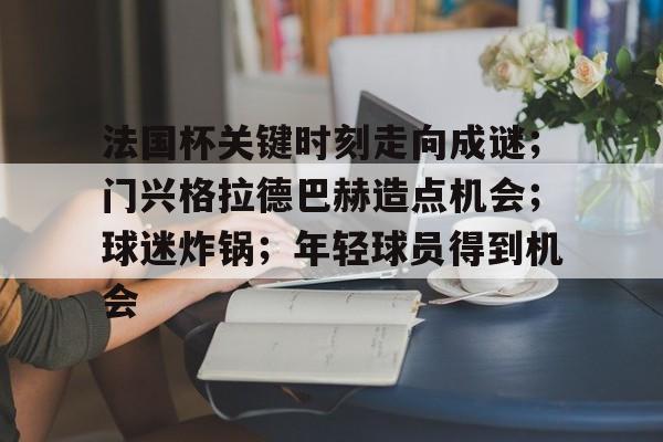包含法国杯关键时刻走向成谜；门兴格拉德巴赫造点机会；球迷炸锅；年轻球员得到机会的词条